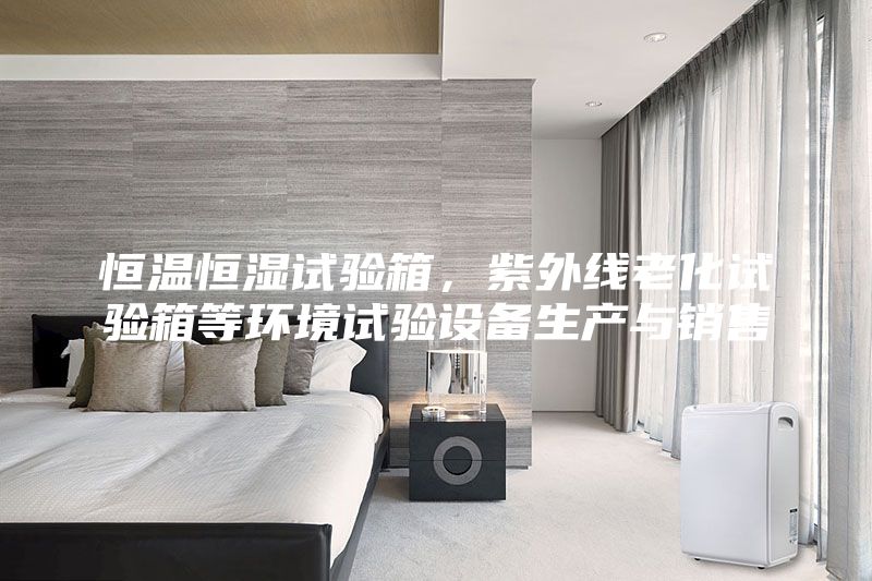 恒溫恒濕試驗(yàn)箱,紫外線老化試驗(yàn)箱等環(huán)境試驗(yàn)設(shè)備生產(chǎn)與銷售
