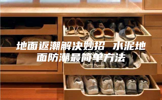 地面返潮解決妙招 水泥地面防潮最簡單方法