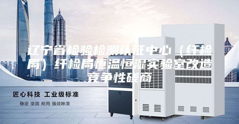 遼寧省檢驗檢測認證中心（纖檢局）纖檢局恒溫恒濕實驗室改造競爭性磋商