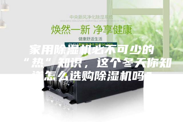 家用除濕機必不可少的“熱”知識,這個冬天你知道怎么選購除濕機嗎?