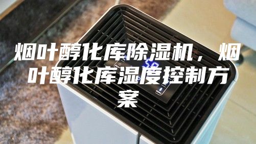 煙葉醇化庫除濕機,煙葉醇化庫濕度控制方案