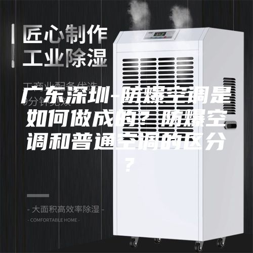 廣東深圳-防爆空調是如何做成的？防爆空調和普通空調的區分？