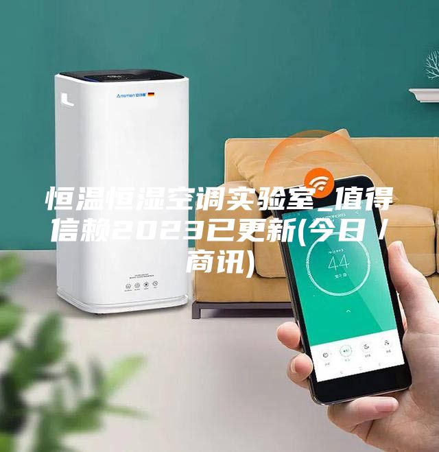 恒溫恒濕空調(diào)實(shí)驗(yàn)室_值得信賴2023已更新(今日/商訊)