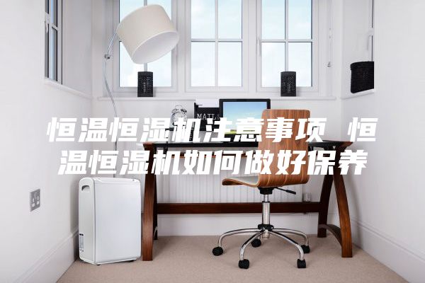 恒溫恒濕機注意事項 恒溫恒濕機如何做好保養