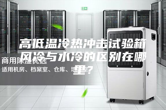 高低溫冷熱沖擊試驗箱風冷與水冷的區(qū)別在哪里？