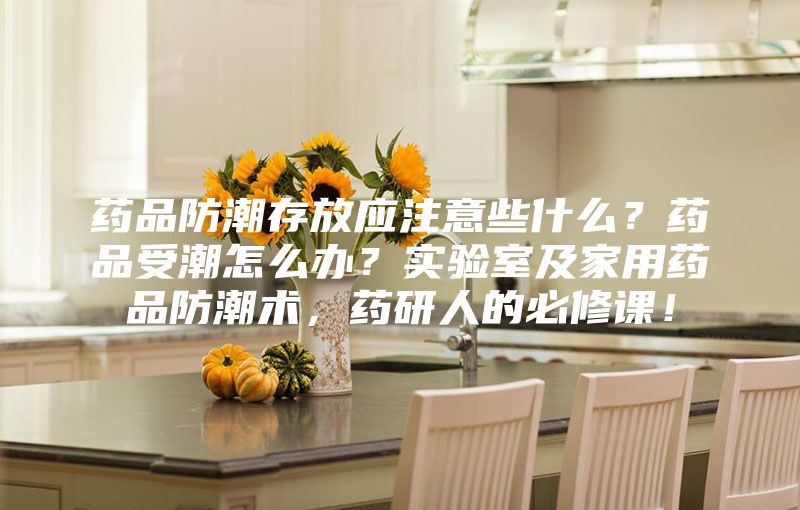 藥品防潮存放應注意些什么？藥品受潮怎么辦？實驗室及家用藥品防潮術，藥研人的必修課！