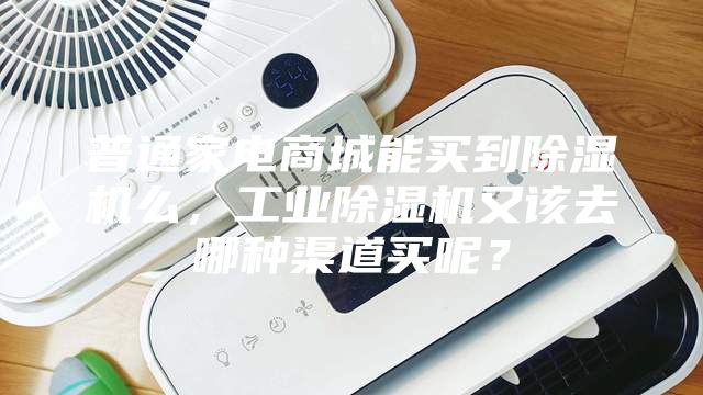 普通家電商城能買到除濕機么，工業除濕機又該去哪種渠道買呢？