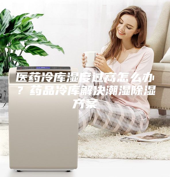 醫藥冷庫濕度過高怎么辦？藥品冷庫解決潮濕除濕方案