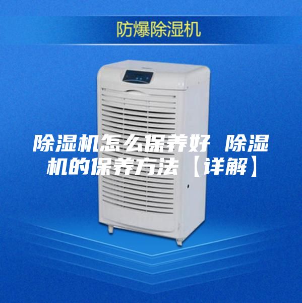 除濕機怎么保養(yǎng)好 除濕機的保養(yǎng)方法【詳解】