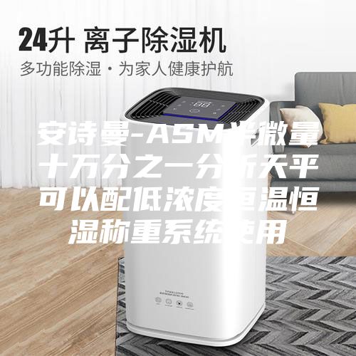 安詩曼-ASM半微量十萬分之一分析天平可以配低濃度恒溫恒濕稱重系統使用