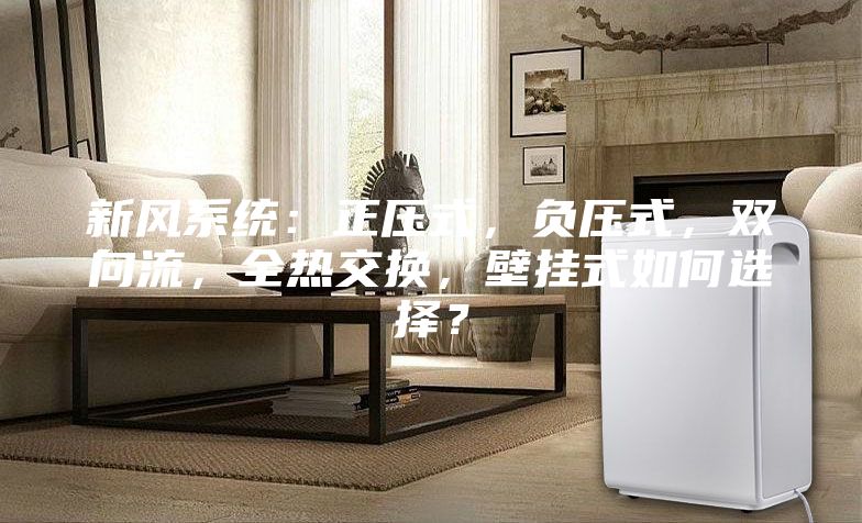新風(fēng)系統(tǒng)：正壓式，負(fù)壓式，雙向流，全熱交換，壁掛式如何選擇？