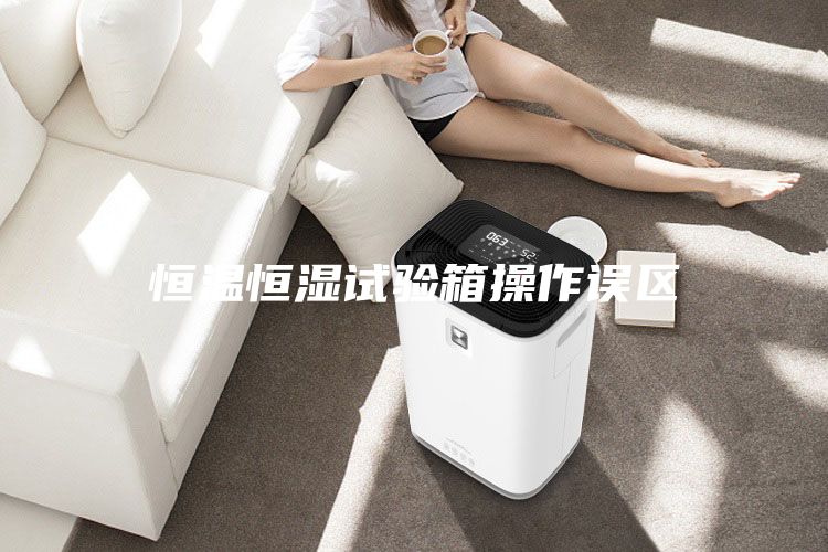 恒溫恒濕試驗箱操作誤區(qū)