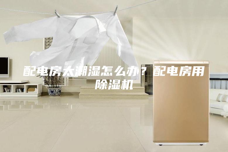 配電房太潮濕怎么辦？配電房用除濕機