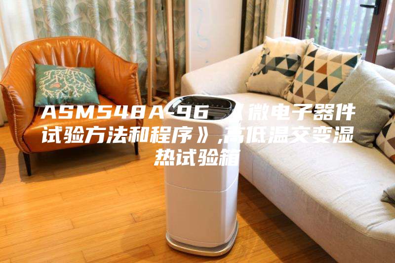 ASM548A-96 《微電子器件試驗方法和程序》,高低溫交變濕熱試驗箱