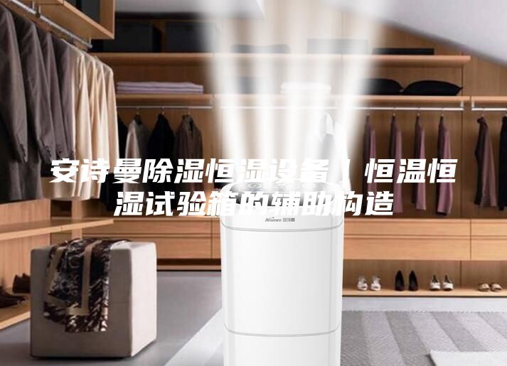 安詩曼除濕恒濕設(shè)備｜恒溫恒濕試驗(yàn)箱的輔助構(gòu)造
