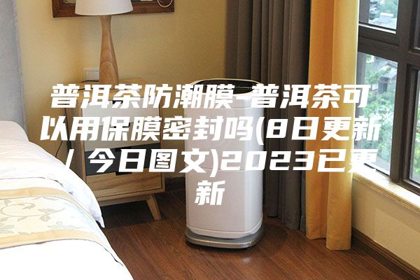 普洱茶防潮膜-普洱茶可以用保膜密封嗎(8日更新／今日圖文)2023已更新