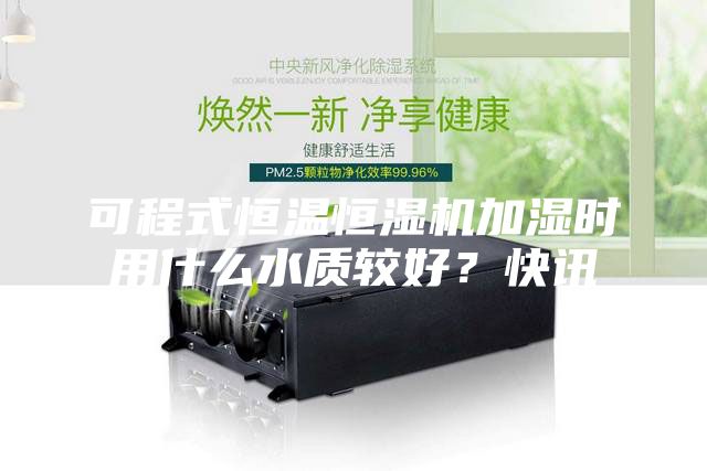 可程式恒溫恒濕機(jī)加濕時(shí)用什么水質(zhì)較好？快訊
