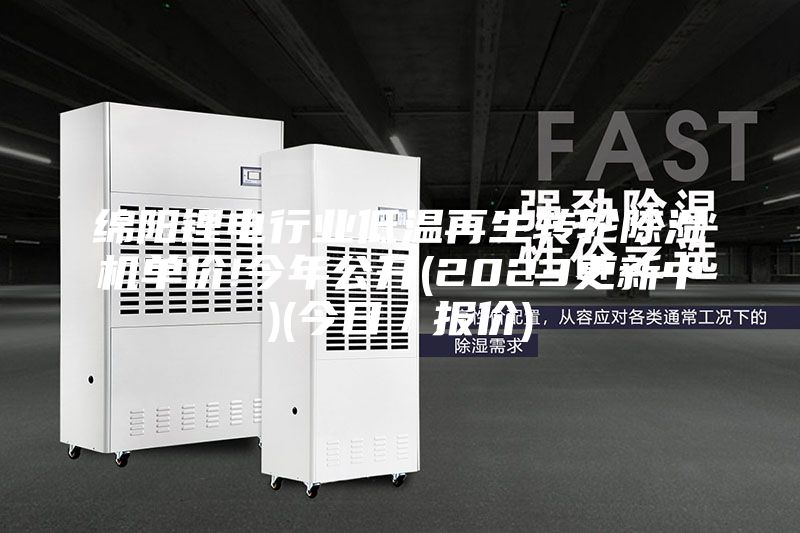 綿陽(yáng)鋰電行業(yè)低溫再生轉(zhuǎn)輪除濕機(jī)單價(jià)!今年公開(kāi)(2023更新中)(今日／報(bào)價(jià))