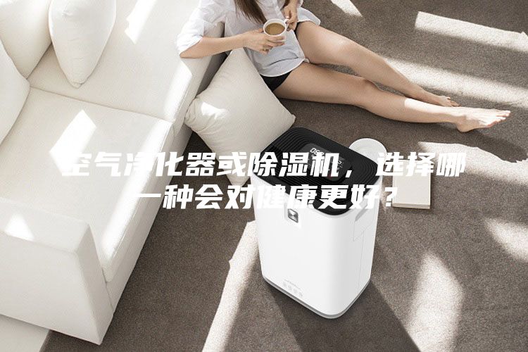 空氣凈化器或除濕機，選擇哪一種會對健康更好？