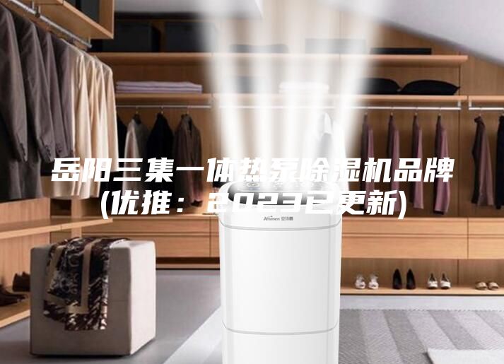 岳陽三集一體熱泵除濕機(jī)品牌(優(yōu)推：2023已更新)