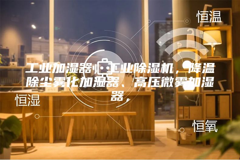 工業加濕器，工業除濕機，降溫除塵霧化加濕器、高壓微霧加濕器，