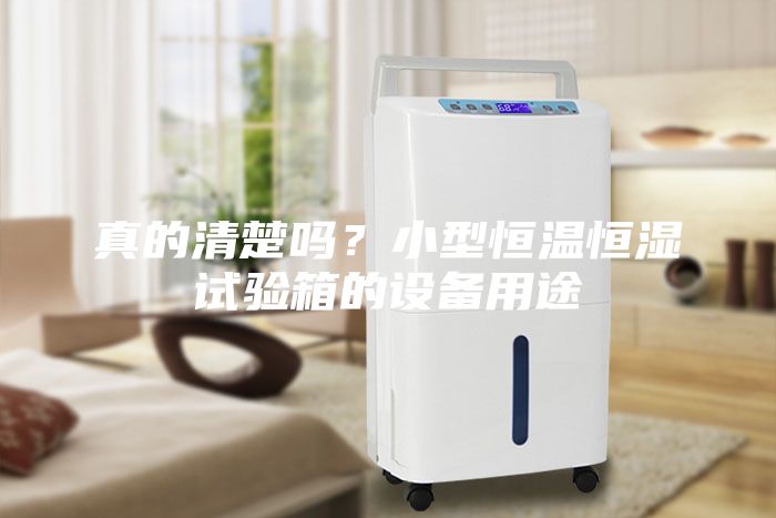 真的清楚嗎？小型恒溫恒濕試驗箱的設備用途