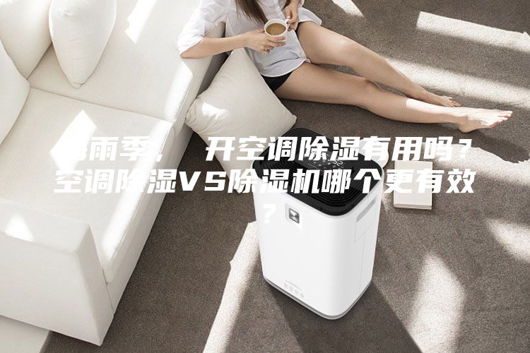 梅雨季， 開空調除濕有用嗎？空調除濕VS除濕機哪個更有效？