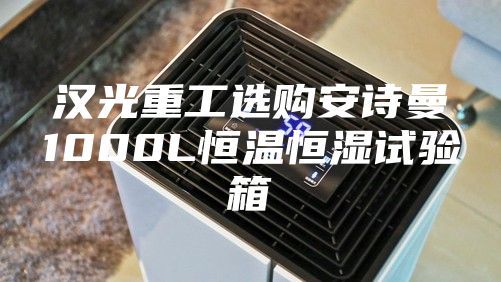 漢光重工選購安詩曼1000L恒溫恒濕試驗(yàn)箱