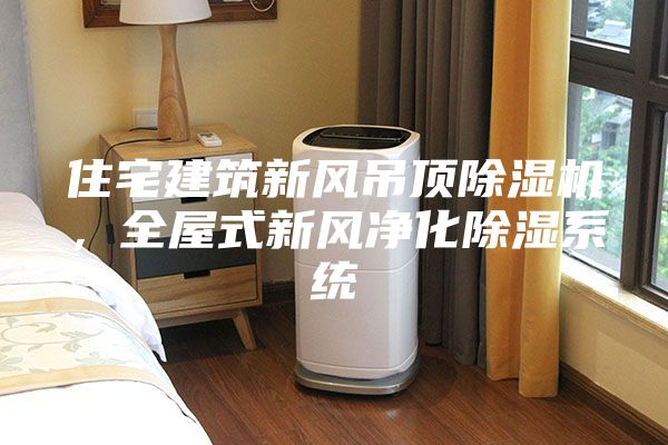 住宅建筑新風(fēng)吊頂除濕機(jī)，全屋式新風(fēng)凈化除濕系統(tǒng)