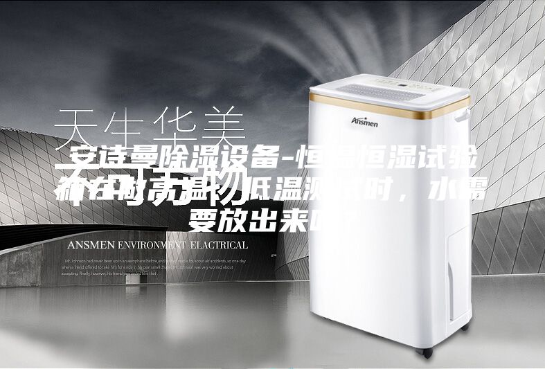 安詩曼除濕設備-恒溫恒濕試驗箱在做高溫、低溫測試時，水需要放出來嗎？