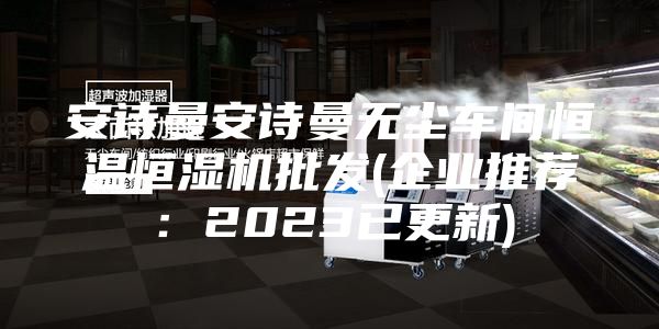 安詩(shī)曼安詩(shī)曼無(wú)塵車間恒溫恒濕機(jī)批發(fā)(企業(yè)推薦：2023已更新)