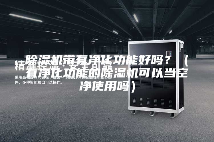 除濕機(jī)帶有凈化功能好嗎？（有凈化功能的除濕機(jī)可以當(dāng)空凈使用嗎）