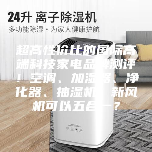 超高性價比的國際高端科技家電品牌測評!空調(diào)、加濕器、凈化器、抽濕機、新風(fēng)機可以五合一?