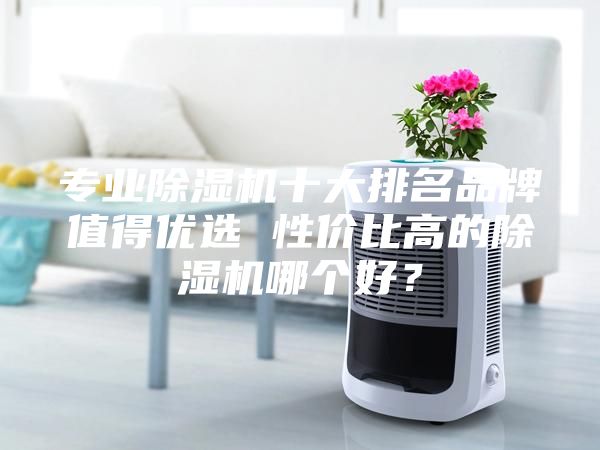 專業除濕機十大排名品牌值得優選 性價比高的除濕機哪個好?