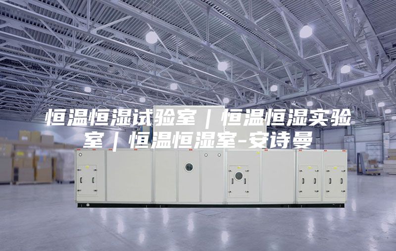 恒溫恒濕試驗室|恒溫恒濕實驗室|恒溫恒濕室-安詩曼