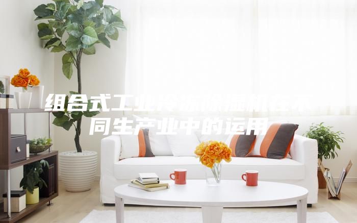 組合式工業(yè)冷凍除濕機在不同生產(chǎn)業(yè)中的運用
