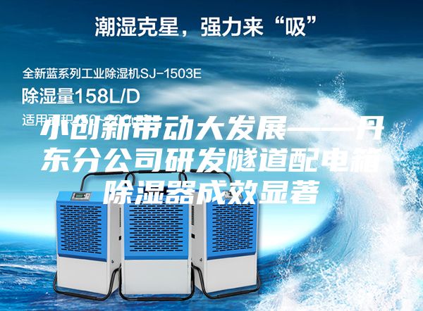 小創(chuàng)新帶動大發(fā)展——丹東分公司研發(fā)隧道配電箱除濕器成效顯著