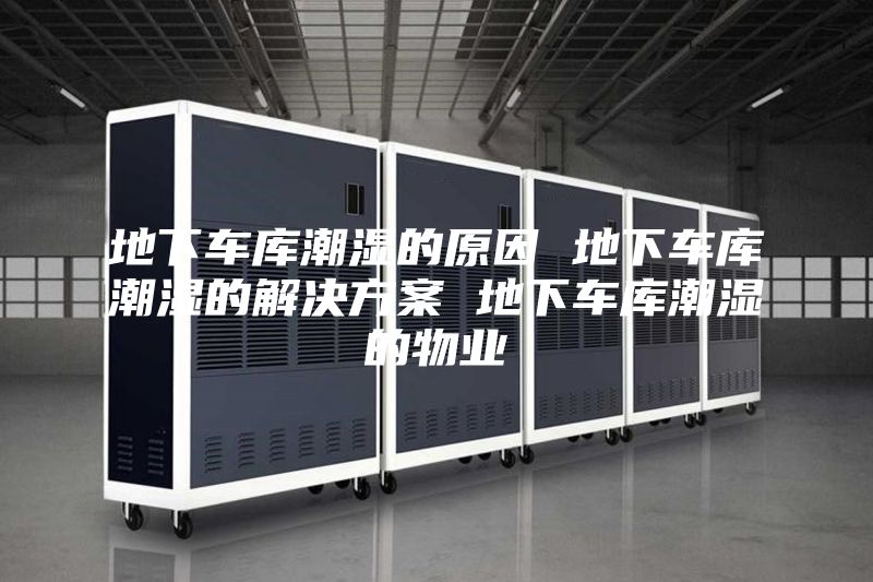 地下車庫潮濕的原因 地下車庫潮濕的解決方案 地下車庫潮濕的物業