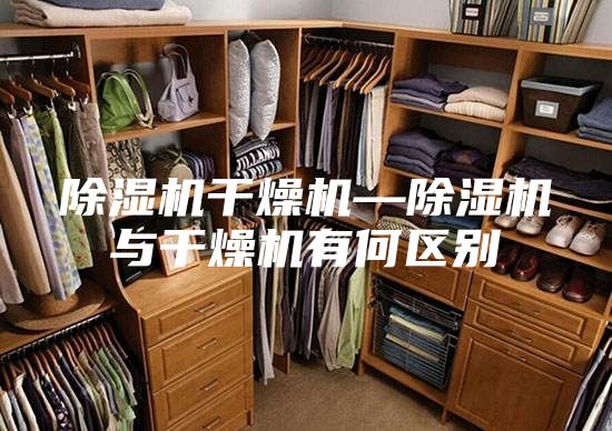 除濕機(jī)干燥機(jī)—除濕機(jī)與干燥機(jī)有何區(qū)別