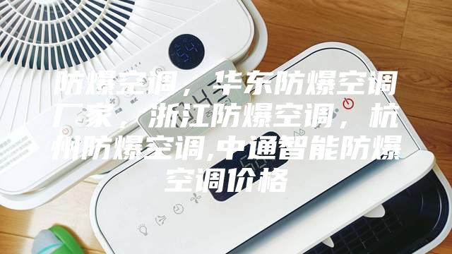 防爆空調(diào)，華東防爆空調(diào)廠家，浙江防爆空調(diào)，杭州防爆空調(diào),中通智能防爆空調(diào)價(jià)格